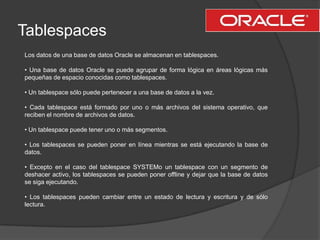 Tablespaces<br />Los datos de una base de datos Oracle se almacenan en tablespaces.<br />• Una base de datos Oracle se pue...