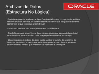 Archivos de Datos(Estructura No Lógica):<br />• Cada tablespace de una base de datos Oracle está formado por uno o más arc...