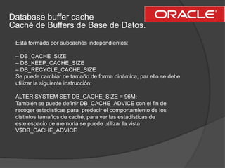 Database buffer cache  Caché de Buffers de Base de Datos.<br />Está formado por subcachés independientes:<br />– DB_CACHE_...