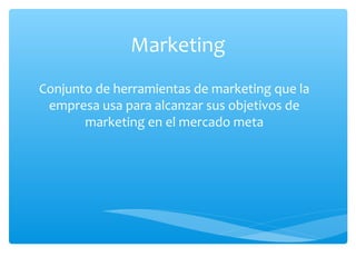 Marketing
Conjunto de herramientas de marketing que la
empresa usa para alcanzar sus objetivos de
marketing en el mercado meta

 