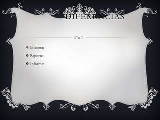 DIFERENCIAS
 Bitácora:
 Reporte:
 Informe:
 