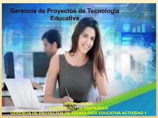 Gerencia de Proyectos de Tecnología
Educativa

.

NEIVA – HUILA
UNIVERSIDAD DE SANTANDER
GERENCIA DE PROYECTOS DE TECNOLOGÍA EDUCATIVA ACTIVIDAD 1

 
