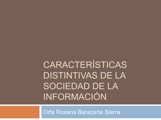 CARACTERÍSTICAS
DISTINTIVAS DE LA
SOCIEDAD DE LA
INFORMACIÓN
Orfa Rosana Barazarte Sierra
 