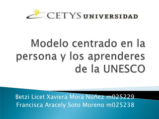 Modelo centrado en la persona y los aprenderes de la UNESCO BetziLicet Xaviera Mora Núñez m025229 Francisca Aracely Soto Moreno m025238 