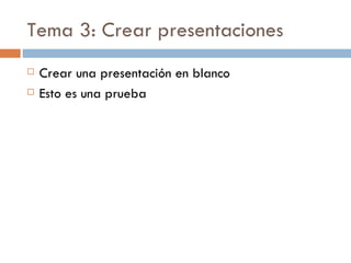 Tema 3: Crear presentaciones
   Crear una presentación en blanco
   Esto es una prueba
 