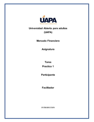 Universidad Abierta para adultos
(UAPA)
Mercado Financiero
Asignatura
Tarea
Practica 1
Participante
Facilitador
INTRODUCION
 