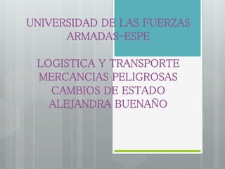 UNIVERSIDAD DE LAS FUERZAS 
ARMADAS-ESPE 
LOGISTICA Y TRANSPORTE 
MERCANCIAS PELIGROSAS 
CAMBIOS DE ESTADO 
ALEJANDRA BUENAÑO 
 