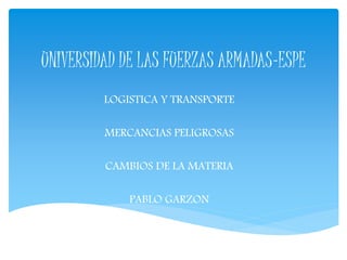 UNIVERSIDAD DE LAS FUERZAS ARMADAS-ESPE 
LOGISTICA Y TRANSPORTE 
MERCANCIAS PELIGROSAS 
CAMBIOS DE LA MATERIA 
PABLO GARZON 
 