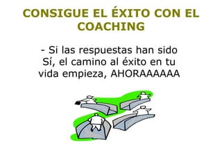 CONSIGUE EL ÉXITO CON EL 
COACHING 
- Si las respuestas han sido 
Sí, el camino al éxito en tu 
vida empieza, AHORAAAAAA 
 