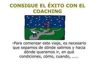 CONSIGUE EL ÉXITO CON EL 
COACHING 
-Para comenzar este viaje, es necesario 
que sepamos de dónde salimos y hacia 
dónde queremos ir, en qué 
condiciones, cómo, cuando, ..... 
 