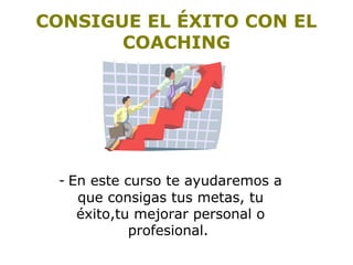 CONSIGUE EL ÉXITO CON EL 
COACHING 
- En este curso te ayudaremos a 
que consigas tus metas, tu 
éxito,tu mejorar personal o 
profesional. 
 
