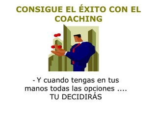 CONSIGUE EL ÉXITO CON EL 
COACHING 
- Y cuando tengas en tus 
manos todas las opciones .... 
TU DECIDIRÁS 
