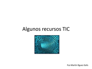ALGUNOS RECURSOS TIC

Fco Martín Rguez-Solís

 