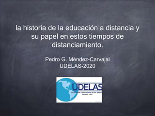 la historia de la educación a distancia y
su papel en estos tiempos de
distanciamiento.
Pedro G. Méndez-Carvajal
UDELAS-2020
 