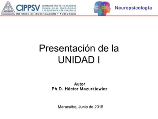 Neuropsicología
Presentación de la
UNIDAD I
Autor
Ph.D. Héctor Mazurkiewicz
Maracaibo, Junio de 2015
 