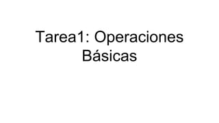 Tarea1: Operaciones
Básicas
 