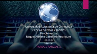 Universidad Autónoma de Chihuahua
Ciencias políticas y sociales
8vo Semestre
Raquel Adriana Caballero Rodríguez
303239
Internet
TAREA 1 PARCIAL 1
 