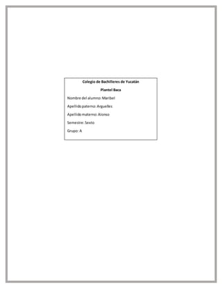 Colegio de Bachilleres de Yucatán
Plantel Baca
Nombre del alumno:Maribel
Apellidopaterno:Arguelles
Apellidomaterno:Alonso
Semestre:Sexto
Grupo: A
 