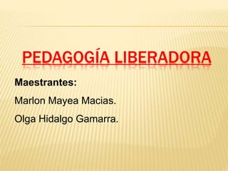 PEDAGOGÍA LIBERADORA
Maestrantes:
Marlon Mayea Macias.
Olga Hidalgo Gamarra.
 