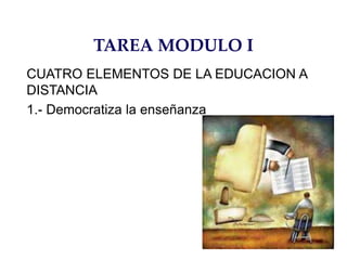 TAREA MODULO I
CUATRO ELEMENTOS DE LA EDUCACION A
DISTANCIA
1.- Democratiza la enseñanza
 