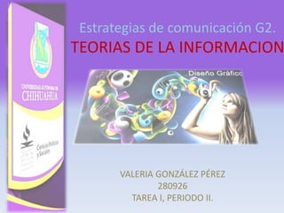 Estrategias de comunicación G2.
TEORIAS DE LA INFORMACION
VALERIA GONZÁLEZ PÉREZ
280926
TAREA I, PERIODO II.
 