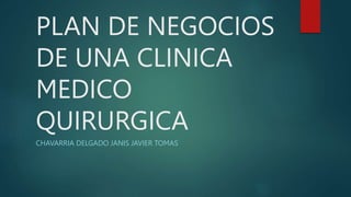 PLAN DE NEGOCIOS
DE UNA CLINICA
MEDICO
QUIRURGICA
CHAVARRIA DELGADO JANIS JAVIER TOMAS
 