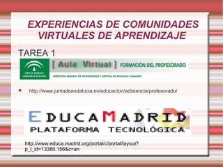 EXPERIENCIAS DE COMUNIDADES
       VIRTUALES DE APRENDIZAJE
TAREA 1


    http://www.juntadeandalucia.es/educacion/adistancia/profesorado/




    http://www.educa.madrid.org/portal/c/portal/layout?
    p_l_id=13380.156&c=an
 