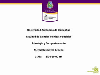 Universidad Autónoma de Chihuahua
Facultad de Ciencias Políticas y Sociales
Psicología y Comportamiento
Meredith Cervera Cepeda
3-AM

8:30-10:00 am

 
