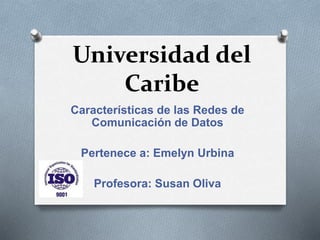 Universidad del
Caribe
Características de las Redes de
Comunicación de Datos
Pertenece a: Emelyn Urbina
Profesora: Susan Oliva
 
