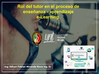 Rol del tutor en el proceso de
enseñanza - aprendizaje
e-Learning.
Ing. Edison Fabian Miranda Raza mg. Sc.
 