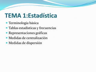 TEMA 1:Estadística
 Terminologia básica
 Tablas estadísticas y frecuencias
 Representaciones gráficas
 Medidas de centralización
 Medidas de dispersión
 