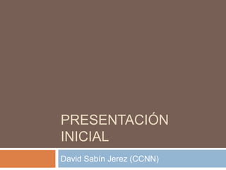 PRESENTACIÓN
INICIAL
David Sabín Jerez (CCNN)
 