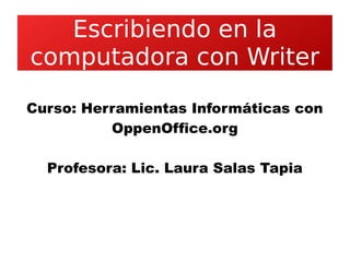 Escribiendo en la
computadora con Writer
Curso: Herramientas Informáticas con
OppenOffice.org
Profesora: Lic. Laura Salas Tapia
 