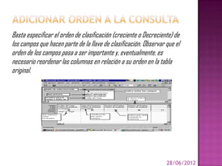 Basta especificar el orden de clasificación (creciente o Decreciente) de
los campos que hacen parte de la llave de clasificación. Observar que el
orden de los campos pasa a ser importante y, eventualmente, es
necesario reordenar las columnas en relación a su orden en la tabla
original.




                                                                  28/06/2012
 