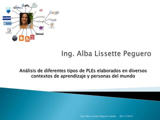 Análisis de diferentes tipos de PLEs elaborados en diversos
contextos de aprendizaje y personas del mundo

Ing, Alba Lissette Peguero Fabian

30/11/2013

 