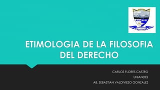 ETIMOLOGIA DE LA FILOSOFIA
DEL DERECHO
CARLOS FLORES CASTRO
UNIANDES
AB. SEBASTIAN VALDIVIESO GONZALEZ
 