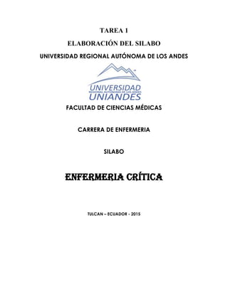 TAREA 1
ELABORACIÓN DEL SILABO
UNIVERSIDAD REGIONAL AUTÓNOMA DE LOS ANDES
FACULTAD DE CIENCIAS MÉDICAS
CARRERA DE ENFERMERIA
SILABO
ENFERMERIA CRÍTICA
TULCAN – ECUADOR - 2015
 