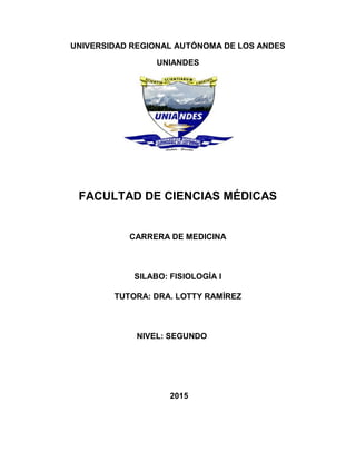 UNIVERSIDAD REGIONAL AUTÓNOMA DE LOS ANDES
UNIANDES
FACULTAD DE CIENCIAS MÉDICAS
CARRERA DE MEDICINA
SILABO: FISIOLOGÍA I
TUTORA: DRA. LOTTY RAMÍREZ
NIVEL: SEGUNDO
2015
 