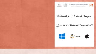Mario Alberto Antonio Lopez
¿Que es un Sistema Operativo?
 