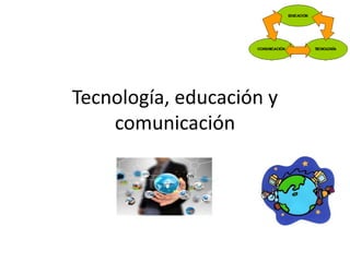 Tecnología, educación y
comunicación
 