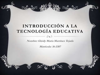 INTRODUCCIÓN A LA
TECNOLOGÍA EDUCATIVA
Nombre: Gleidy María Martínez Tejada
Matricula: 16-3387
 