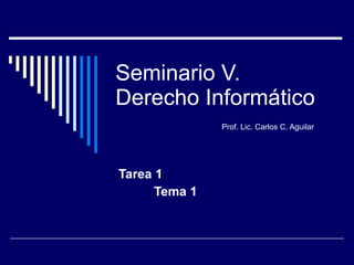 Seminario V.  Derecho Informático Prof. Lic. Carlos C. Aguilar Tarea 1  Tema 1 