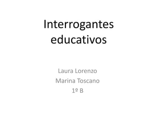 Interrogantes
educativos
Laura Lorenzo
Marina Toscano
1º B
 