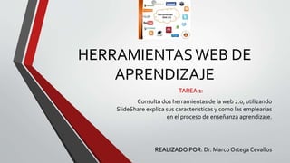 HERRAMIENTASWEB DE
APRENDIZAJE
TAREA 1:
Consulta dos herramientas de la web 2.0, utilizando
SlideShare explica sus características y como las emplearías
en el proceso de enseñanza aprendizaje.
REALIZADO POR: Dr. Marco Ortega Cevallos
 