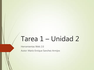 Tarea 1 – Unidad 2
Herramientas Web 2.0
Autor: Mario Enrique Sanchez Armijos
 