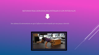 METODOS FRACCIONADOS,DISCONTINUOS O CON INTERVALOS
Son sistemas de entrenamiento en que el esfuerzo es interrumpido por una pausa o intervalo.
 