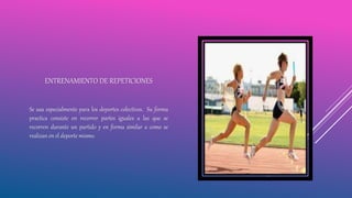 ENTRENAMIENTO DE REPETICIONES
Se usa especialmente para los deportes colectivos. Su forma
practica consiste en recorrer partes iguales a las que se
recorren durante un partido y en forma similar a como se
realizan en el deporte mismo.
 