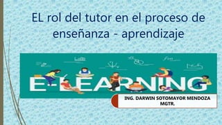 EL rol del tutor en el proceso de
enseñanza - aprendizaje
ING. DARWIN SOTOMAYOR MENDOZA
MGTR.
 