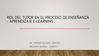 ROL DEL TUTOR EN EL PROCESO DE ENSEÑANZA
- APRENDIZAJE E-LEARNING.
DR. CRISTIAN GALARZA SANCHEZ.
MEDICINA INTERNA- DIABETES
 