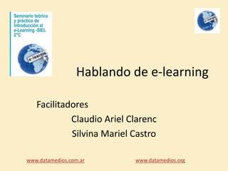 Hablando de e-learning

   Facilitadores
            Claudio Ariel Clarenc
            Silvina Mariel Castro

www.datamedios.com.ar      www.datamedios.org
 